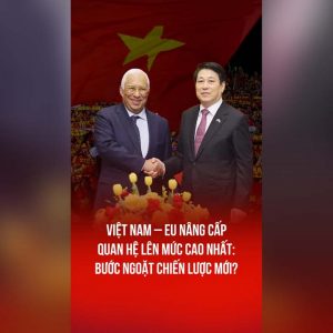 VIỆT NAM – EU NÂNG CẤP QUAN HỆ LÊN MỨC CAO NHẤT: BƯỚC NGOẶT CHIẾN LƯỢC MỚI?